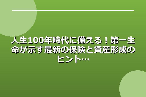 人生100年時代に備える！第一生命が示す最新の保険と資産形成のヒント