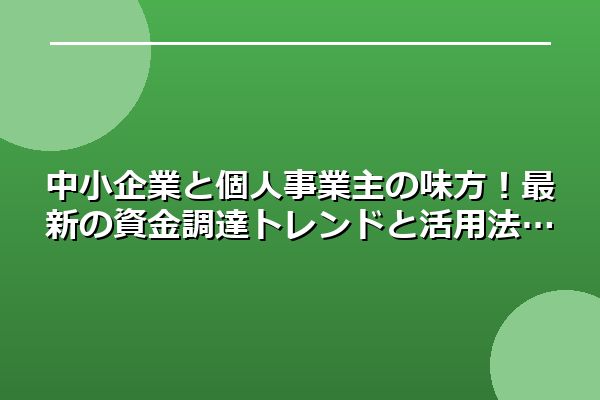 中小企業と個人事業主の味方！最新の資金調達トレンドと活用法