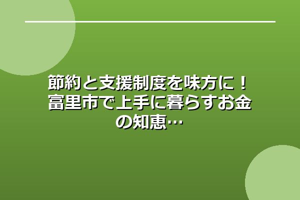 節約と支援制度を味方に！富里市で上手に暮らすお金の知恵