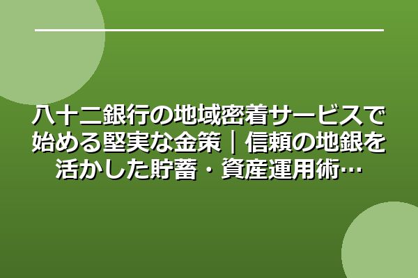 八十二銀行の地域密着サービスで始める堅実な金策｜信頼の地銀を活かした貯蓄・資産運用術