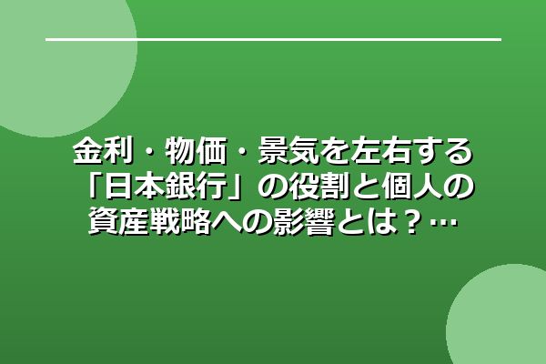 金利・物価・景気を左右する「日本銀行」の役割と個人の資産戦略への影響とは？