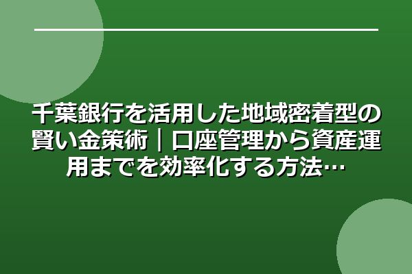 千葉銀行を活用した地域密着型の賢い金策術｜口座管理から資産運用までを効率化する方法