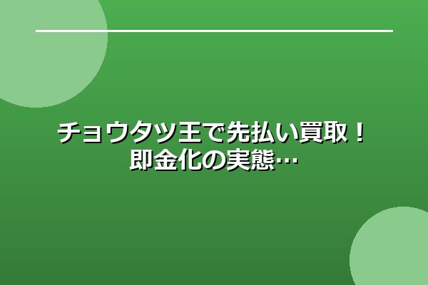 チョウタツ王で先払い買取！即金化の実態
