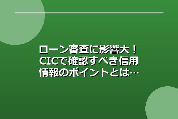 ローン審査に影響大！CICで確認すべき信用情報のポイントとは