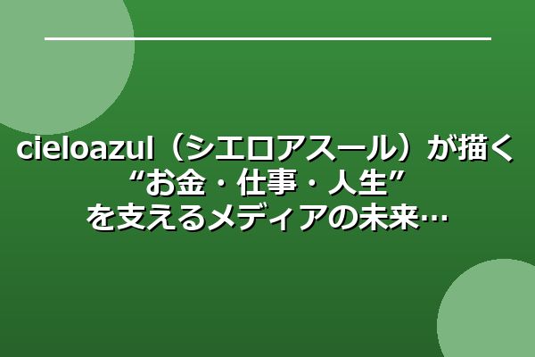 cielo azul（シエロアスール）が描く “お金・仕事・人生” を支えるメディアの未来