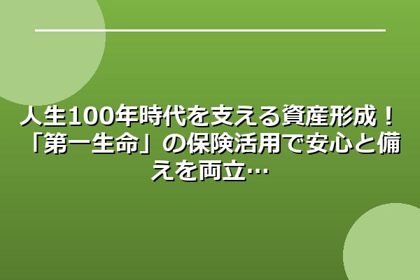 人生100年時代を支える資産形成！「第一生命」の保険活用で安心と備えを両立