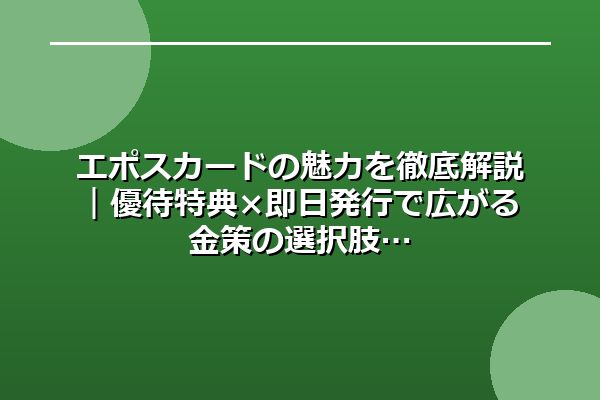 エポスカードの魅力を徹底解説｜優待特典×即日発行で広がる金策の選択肢