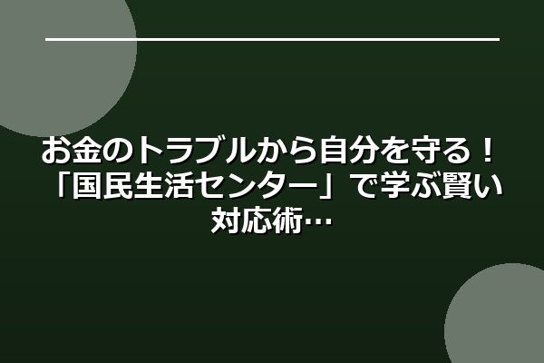 お金のトラブルから自分を守る！「国民生活センター」で学ぶ賢い対応術
