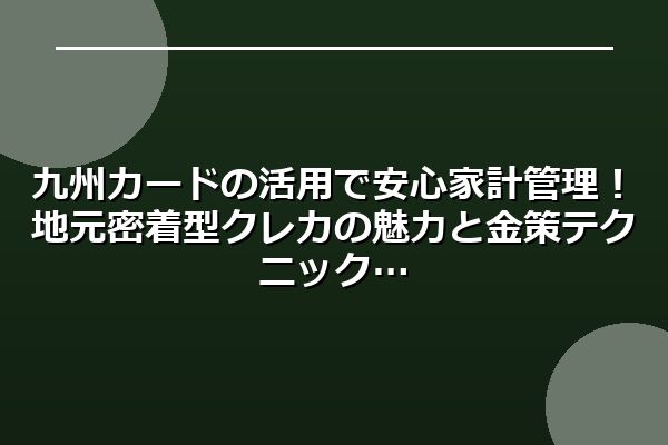 九州カードの活用で安心家計管理！地元密着型クレカの魅力と金策テクニック