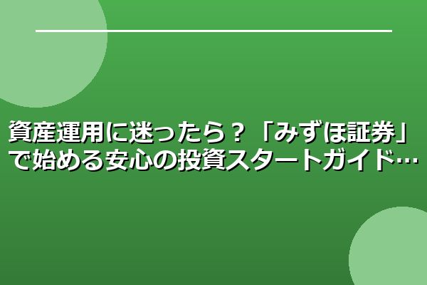 資産運用に迷ったら？「みずほ証券」で始める安心の投資スタートガイド