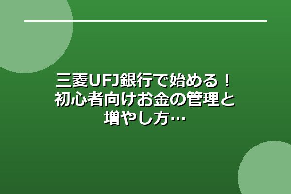 三菱UFJ銀行で始める！初心者向けお金の管理と増やし方