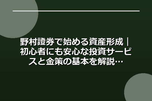 野村證券で始める資産形成｜初心者にも安心な投資サービスと金策の基本を解説