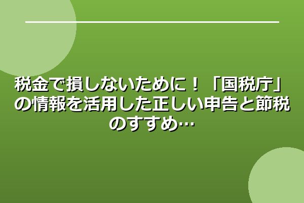税金で損しないために！「国税庁」の情報を活用した正しい申告と節税のすすめ