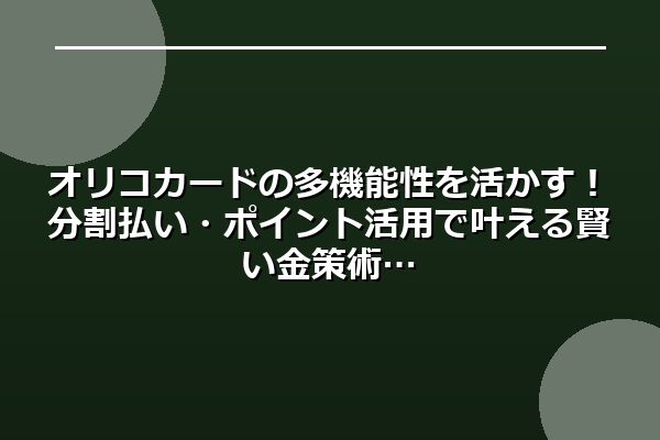 オリコカードの多機能性を活かす！分割払い・ポイント活用で叶える賢い金策術