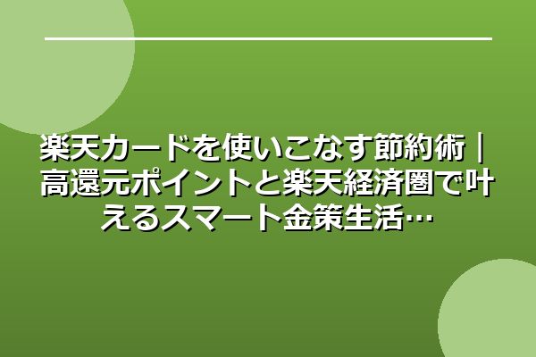 楽天カードを使いこなす節約術｜高還元ポイントと楽天経済圏で叶えるスマート金策生活