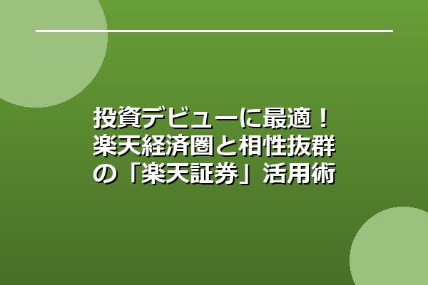 投資デビューに最適！楽天経済圏と相性抜群の「楽天証券」活用術