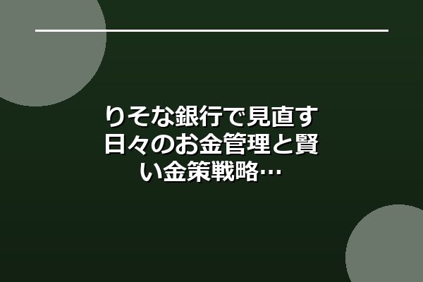 りそな銀行で見直す日々のお金管理と賢い金策戦略