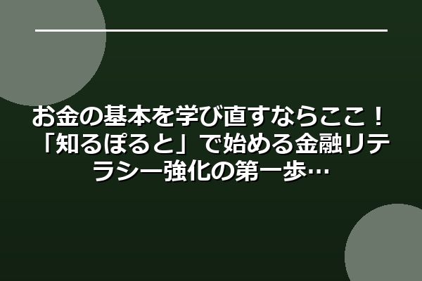 お金の基本を学び直すならここ！「知るぽると」で始める金融リテラシー強化の第一歩