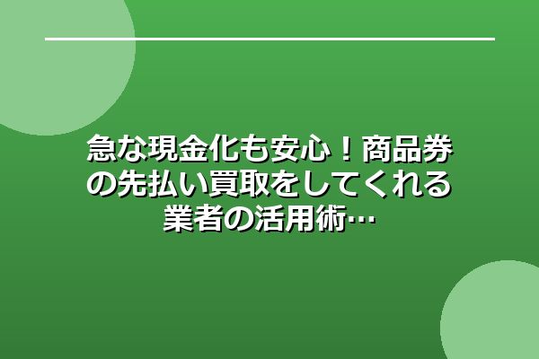 急な現金化も安心！商品券の先払い買取をしてくれる業者の活用術