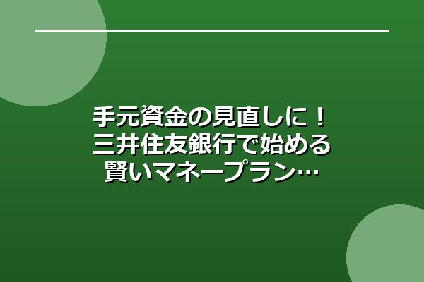 手元資金の見直しに！三井住友銀行で始める賢いマネープラン