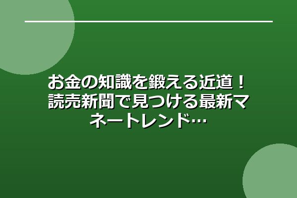 お金の知識を鍛える近道！読売新聞で見つける最新マネートレンド