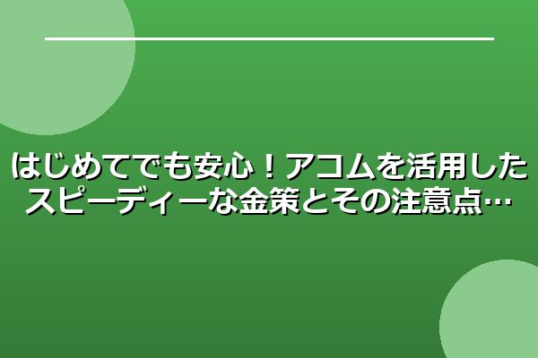 はじめてでも安心！アコムを活用したスピーディーな金策とその注意点