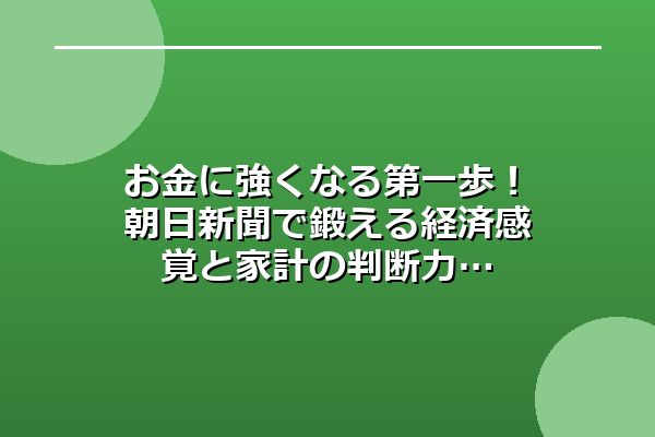 お金に強くなる第一歩！朝日新聞で鍛える経済感覚と家計の判断力