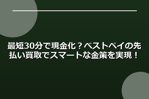 最短30分で現金化？ベストペイの先払い買取でスマートな金策を実現！