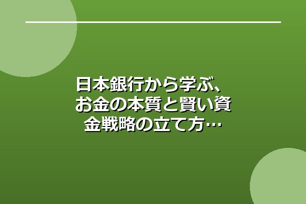 日本銀行から学ぶ、お金の本質と賢い資金戦略の立て方