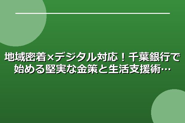 地域密着×デジタル対応！千葉銀行で始める堅実な金策と生活支援術