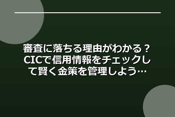 審査に落ちる理由がわかる？CICで信用情報をチェックして賢く金策を管理しよう