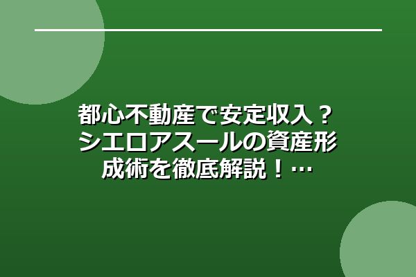 都心不動産で安定収入？シエロアスールの資産形成術を徹底解説！