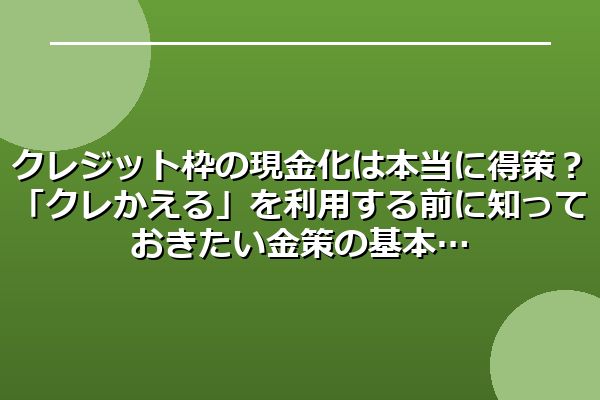 クレジット枠の現金化は本当に得策？「クレかえる」を利用する前に知っておきたい金策の基本