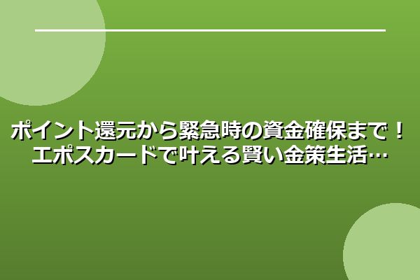 ポイント還元から緊急時の資金確保まで！エポスカードで叶える賢い金策生活