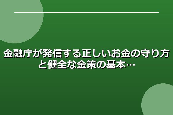 金融庁が発信する正しいお金の守り方と健全な金策の基本
