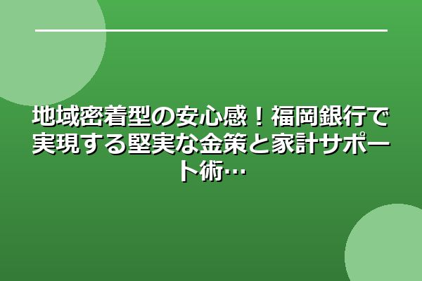地域密着型の安心感！福岡銀行で実現する堅実な金策と家計サポート術