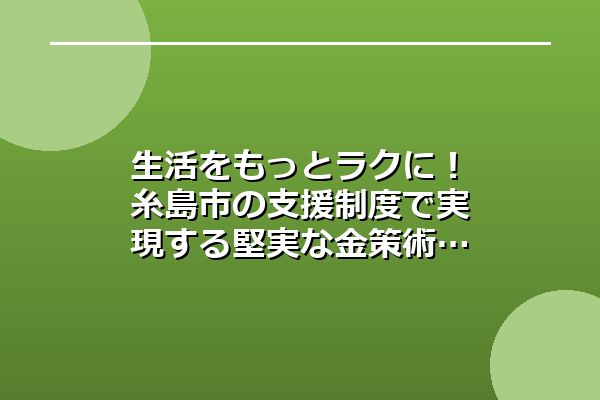 生活をもっとラクに！糸島市の支援制度で実現する堅実な金策術