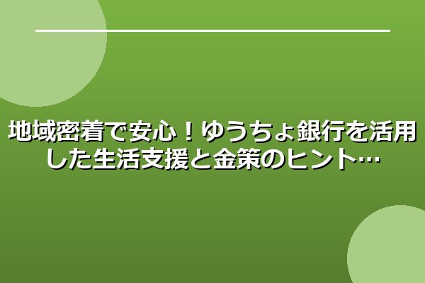 地域密着で安心！ゆうちょ銀行を活用した生活支援と金策のヒント