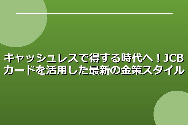 キャッシュレスで得する時代へ！JCBカードを活用した最新の金策スタイル