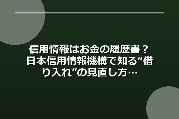 信用情報はお金の履歴書？日本信用情報機構で知る“借り入れ”の見直し方
