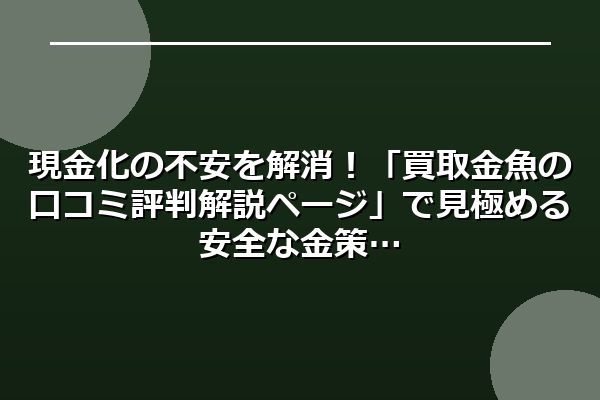 現金化の不安を解消！「買取金魚の口コミ評判解説ページ」で見極める安全な金策