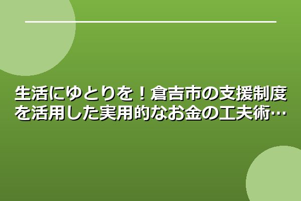 生活にゆとりを！倉吉市の支援制度を活用した実用的なお金の工夫術
