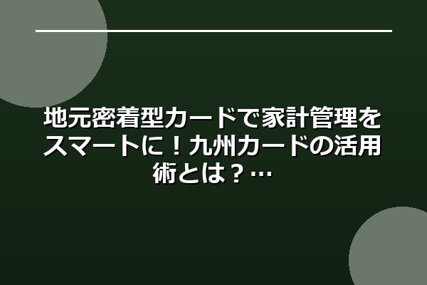 地元密着型カードで家計管理をスマートに！九州カードの活用術とは？