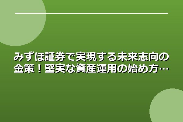 みずほ証券で実現する未来志向の金策！堅実な資産運用の始め方