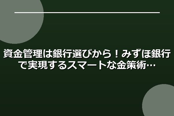 資金管理は銀行選びから！みずほ銀行で実現するスマートな金策術