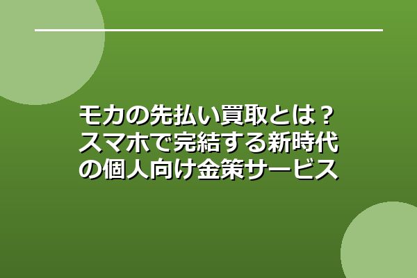 モカの先払い買取とは？スマホで完結する新時代の個人向け金策サービス