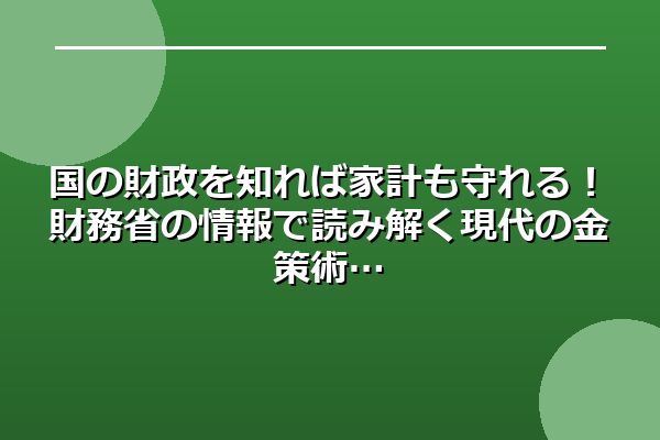 国の財政を知れば家計も守れる！財務省の情報で読み解く現代の金策術