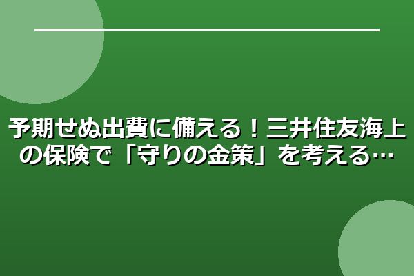 予期せぬ出費に備える！三井住友海上の保険で「守りの金策」を考える