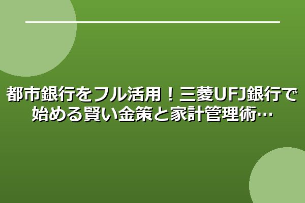 都市銀行をフル活用！三菱UFJ銀行で始める賢い金策と家計管理術