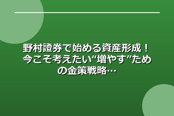 野村證券で始める資産形成！今こそ考えたい“増やす”ための金策戦略